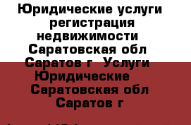 Юридические услуги, регистрация недвижимости - Саратовская обл., Саратов г. Услуги » Юридические   . Саратовская обл.,Саратов г.